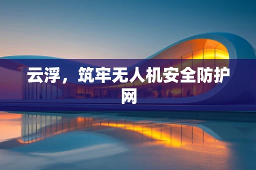 云浮，筑牢无人机安全防护网