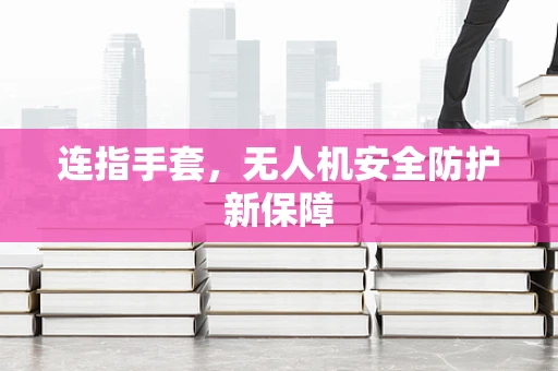 连指手套，无人机安全防护新保障