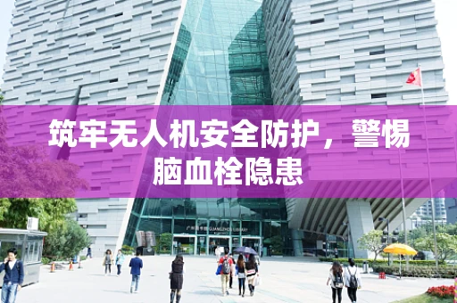 筑牢无人机安全防护，警惕脑血栓隐患