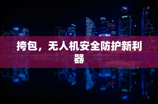 挎包，无人机安全防护新利器