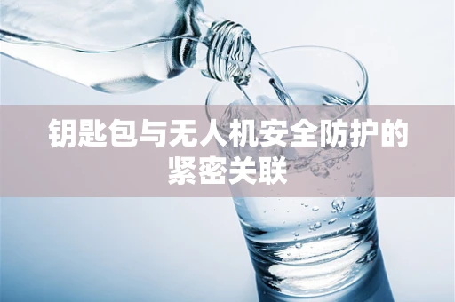 钥匙包与无人机安全防护的紧密关联