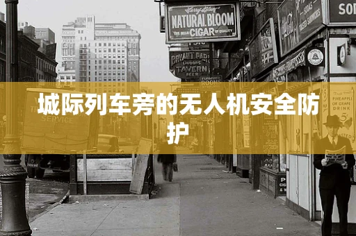 城际列车旁的无人机安全防护