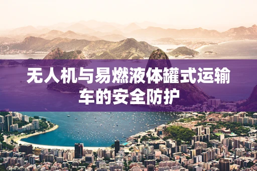 无人机与易燃液体罐式运输车的安全防护