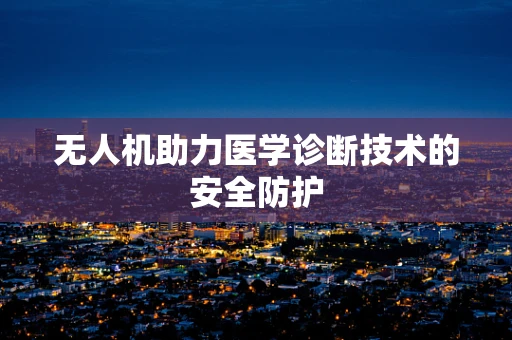 无人机助力医学诊断技术的安全防护