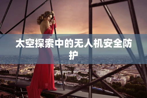 太空探索中的无人机安全防护