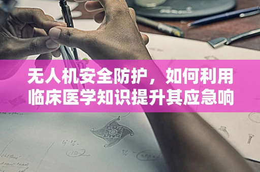无人机安全防护，如何利用临床医学知识提升其应急响应能力？