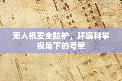无人机安全防护，环境科学视角下的考量