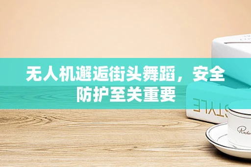 无人机邂逅街头舞蹈，安全防护至关重要