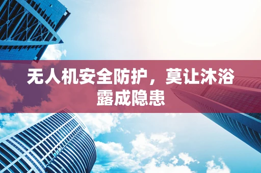 无人机安全防护，莫让沐浴露成隐患
