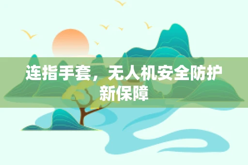 连指手套，无人机安全防护新保障