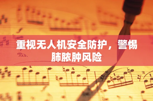 重视无人机安全防护，警惕肺脓肿风险