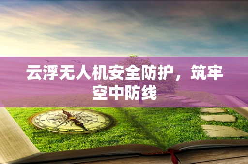 云浮无人机安全防护，筑牢空中防线