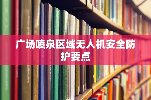 广场喷泉区域无人机安全防护要点