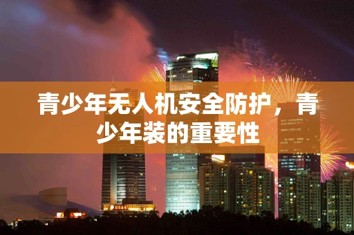 青少年无人机安全防护，青少年装的重要性