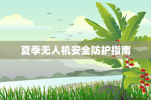 夏季无人机安全防护指南