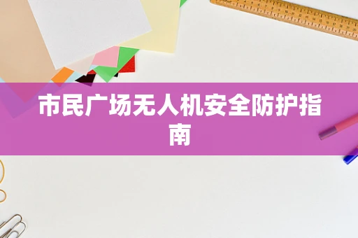 市民广场无人机安全防护指南