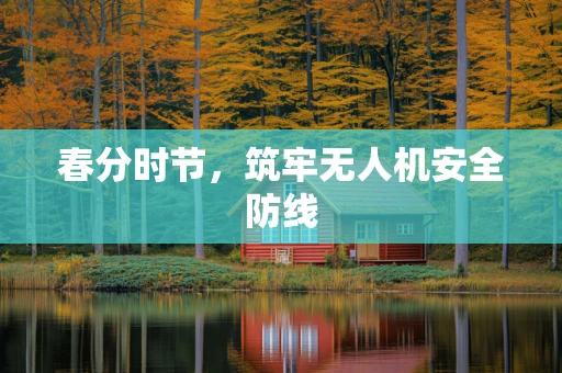 春分时节，筑牢无人机安全防线