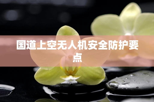国道上空无人机安全防护要点