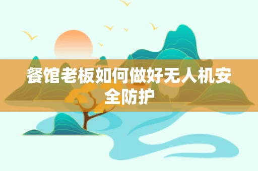 餐馆老板如何做好无人机安全防护