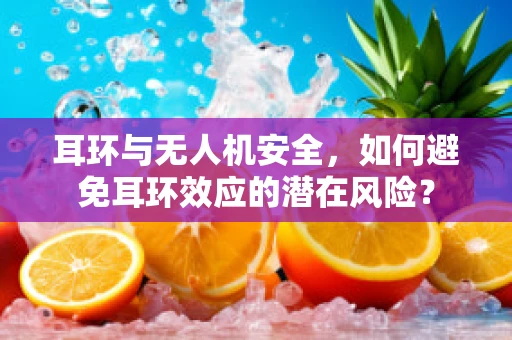 耳环与无人机安全，如何避免耳环效应的潜在风险？