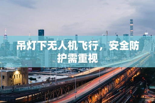 吊灯下无人机飞行，安全防护需重视