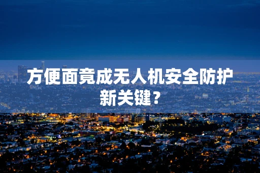 方便面竟成无人机安全防护新关键？