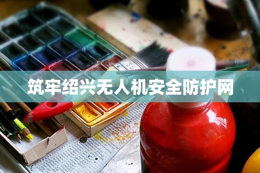 筑牢绍兴无人机安全防护网