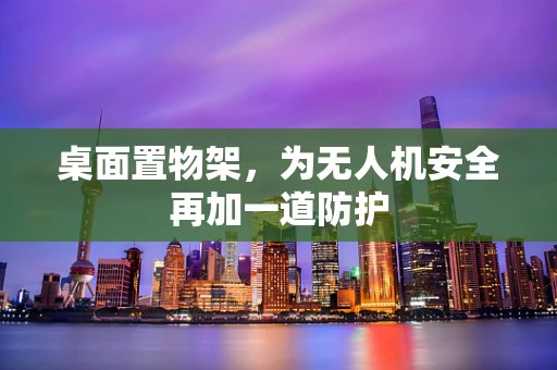 桌面置物架，为无人机安全再加一道防护