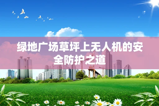 绿地广场草坪上无人机的安全防护之道