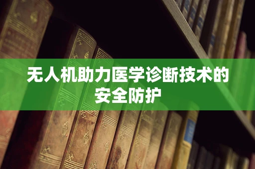 无人机助力医学诊断技术的安全防护