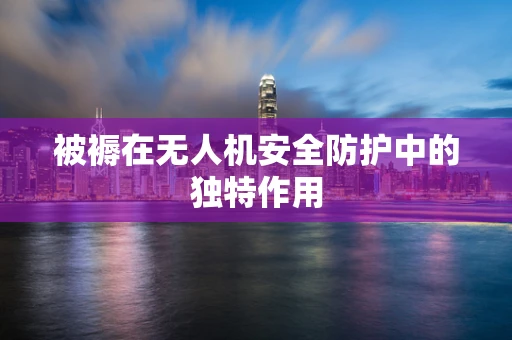 被褥在无人机安全防护中的独特作用