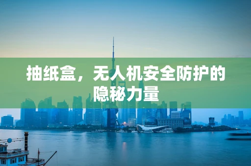 抽纸盒，无人机安全防护的隐秘力量