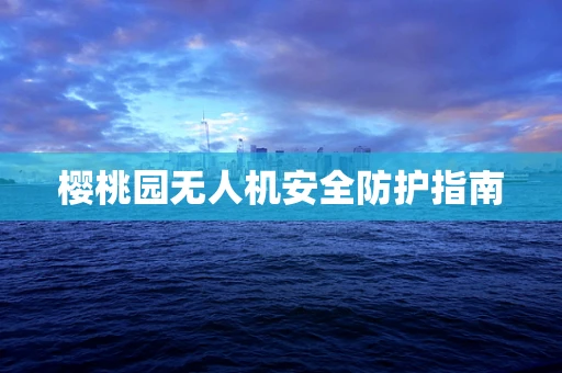 樱桃园无人机安全防护指南