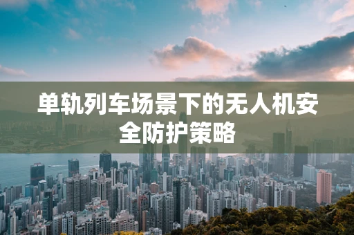 单轨列车场景下的无人机安全防护策略
