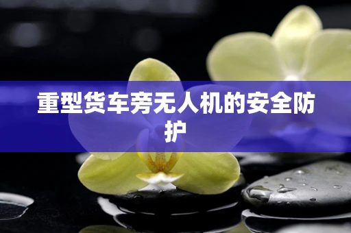 重型货车旁无人机的安全防护