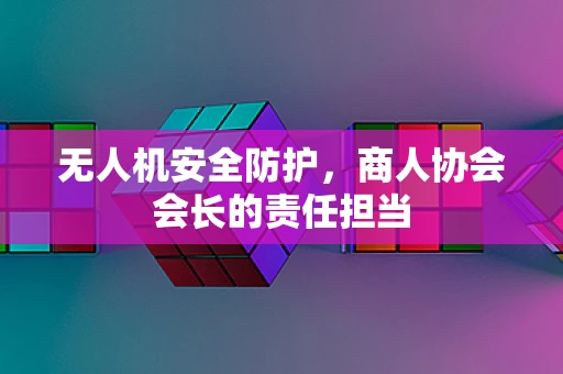 无人机安全防护，商人协会会长的责任担当