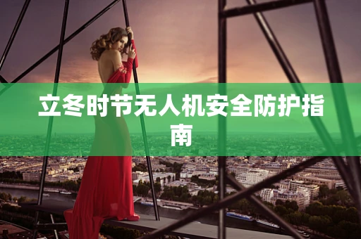 立冬时节无人机安全防护指南