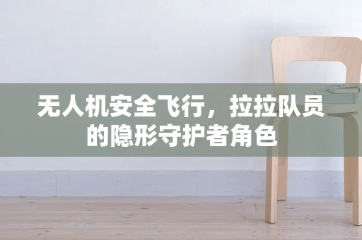 无人机安全飞行，拉拉队员的隐形守护者角色
