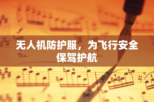 无人机防护服，为飞行安全保驾护航