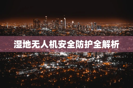 湿地无人机安全防护全解析
