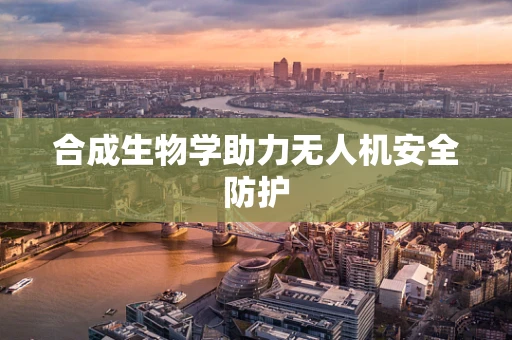 合成生物学助力无人机安全防护