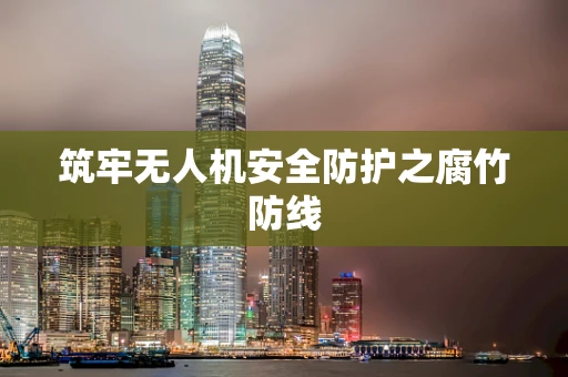 筑牢无人机安全防护之腐竹防线