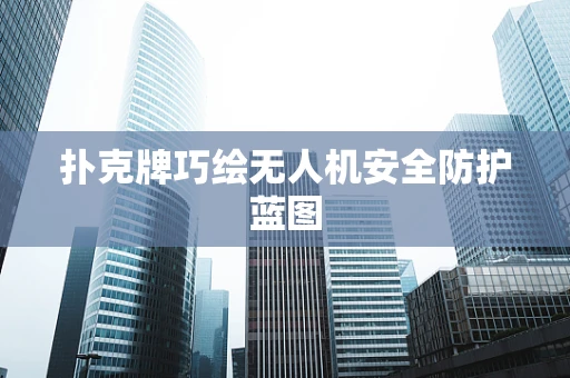扑克牌巧绘无人机安全防护蓝图