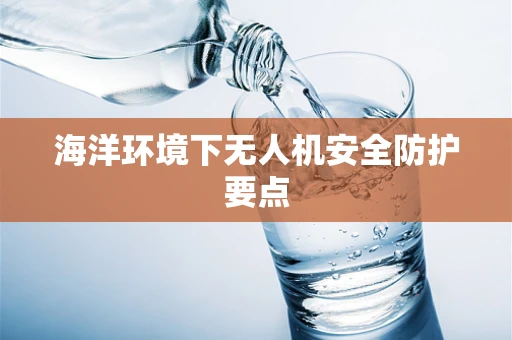 海洋环境下无人机安全防护要点
