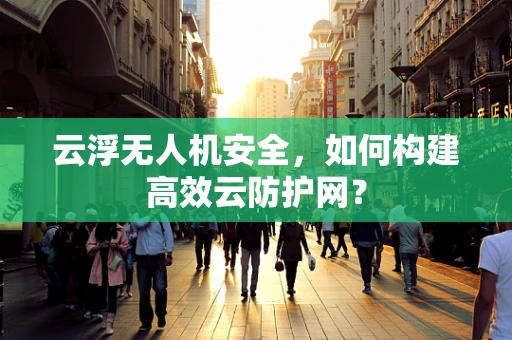 云浮无人机安全，如何构建高效云防护网？