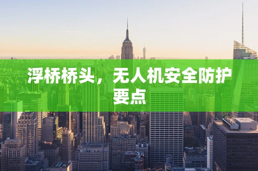 浮桥桥头，无人机安全防护要点
