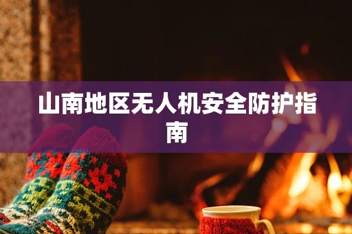 山南地区无人机安全防护指南