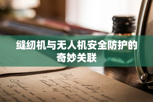 缝纫机与无人机安全防护的奇妙关联