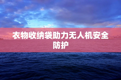 衣物收纳袋助力无人机安全防护