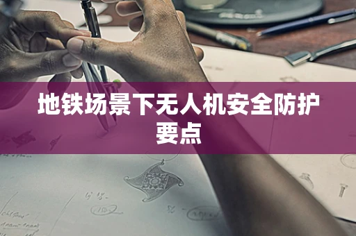 地铁场景下无人机安全防护要点